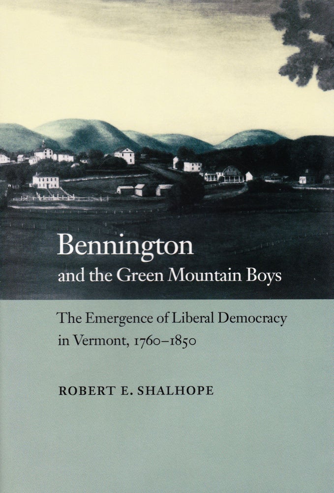 Item #71249 BENNINGTON AND THE GREEN MOUNTAIN BOYS: THE EMERGENCE OF LIBERAL DEMOCRACY IN VERMONT, 1760-1850. Robert E. Shalhope.