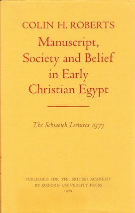 MANUSCRIPT, SOCIETY AND BELIEF IN EARLY CHRISTIAN EGYPT: THE SCHWEICH LECTURES AT THE BRITISH. Colin H. Roberts.